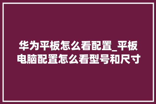 华为平板怎么看配置_平板电脑配置怎么看型号和尺寸