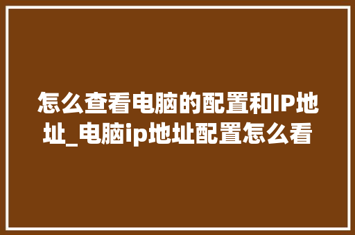 怎么查看电脑的配置和IP地址_电脑ip地址配置怎么看的 电脑基础