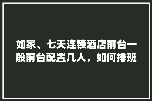 如家、七天连锁酒店前台一般前台配置几人，如何排班的。我所在酒店6人，请问如何科学排班_电脑前台配置怎么看的出来