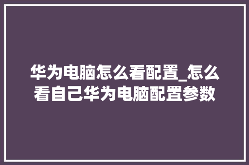 华为电脑怎么看配置_怎么看自己华为电脑配置参数