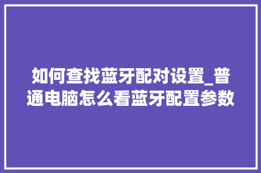 如何查找蓝牙配对设置_普通电脑怎么看蓝牙配置参数