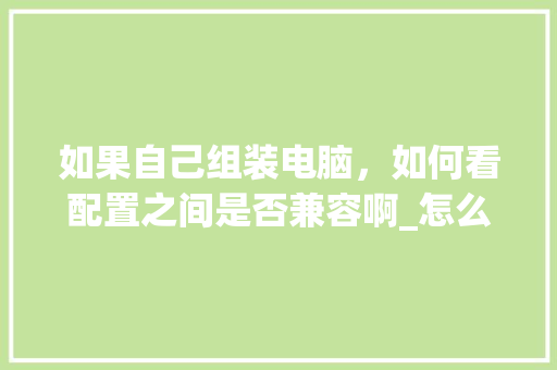 如果自己组装电脑，如何看配置之间是否兼容啊_怎么看电脑配置的兼容性