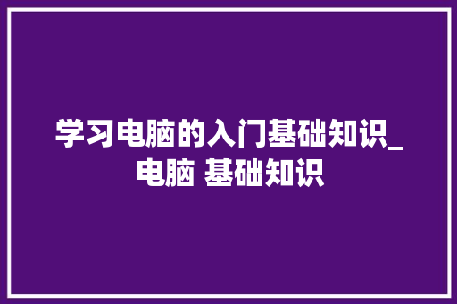 学习电脑的入门基础知识_电脑 基础知识
