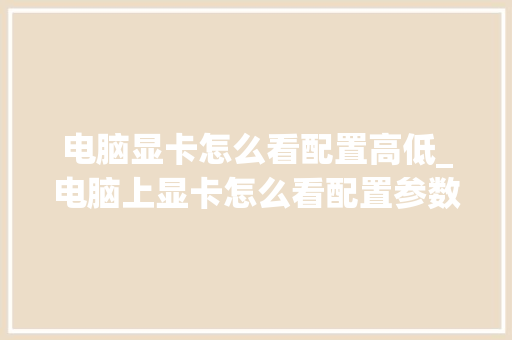 电脑显卡怎么看配置高低_电脑上显卡怎么看配置参数