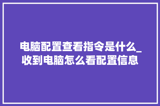 电脑配置查看指令是什么_收到电脑怎么看配置信息