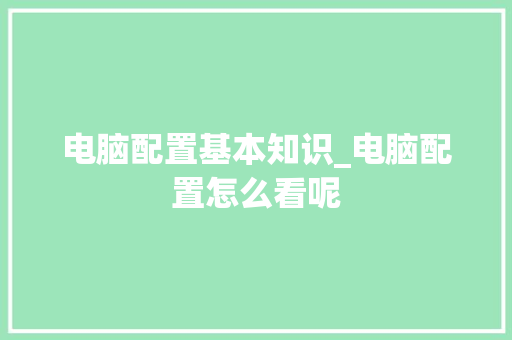 电脑配置基本知识_电脑配置怎么看呢 网络技术