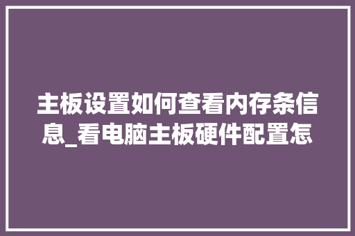主板设置如何查看内存条信息_看电脑主板硬件配置怎么看的 网络技术