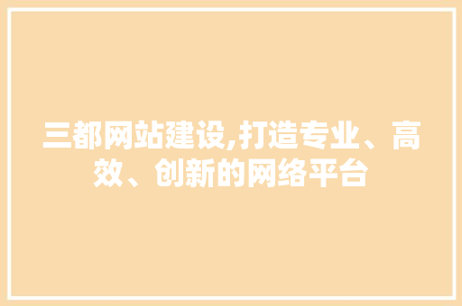 三都网站建设,打造专业、高效、创新的网络平台 三都网站建设,打造专业、高效、创新的网络平台