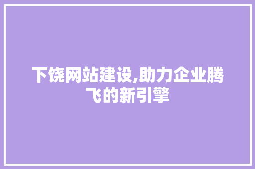 下饶网站建设,助力企业腾飞的新引擎
