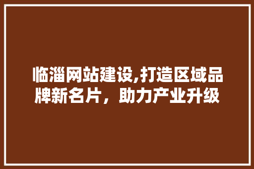 临淄网站建设,打造区域品牌新名片,助力产业升级 临淄网站建设,打造区域品牌新名片,助力产业升级