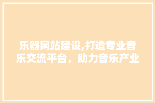 乐器网站建设,打造专业音乐交流平台,助力音乐产业发展 乐器网站建设,打造专业音乐交流平台,助力音乐产业发展