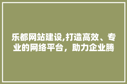 乐都网站建设,打造高效、专业的网络平台,助力企业腾飞 乐都网站建设,打造高效、专业的网络平台,助力企业腾飞