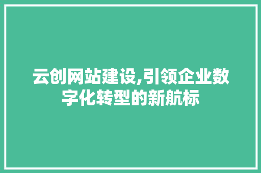 云创网站建设,引领企业数字化转型的新航标