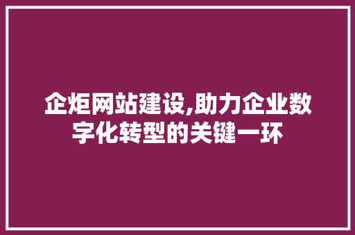 企炬网站建设,助力企业数字化转型的关键一环