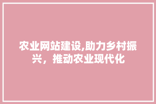 农业网站建设,助力乡村振兴，推动农业现代化
