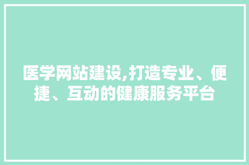 医学网站建设,打造专业、便捷、互动的健康服务平台