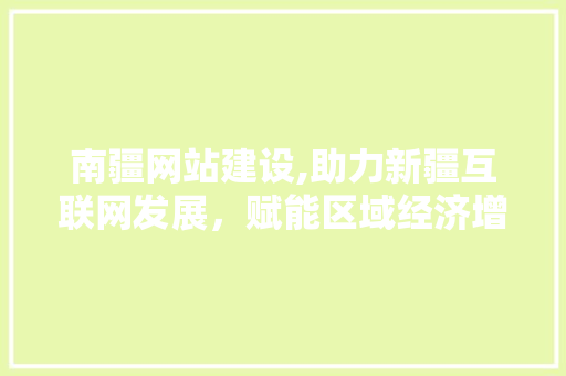 南疆网站建设,助力新疆互联网发展，赋能区域经济增长