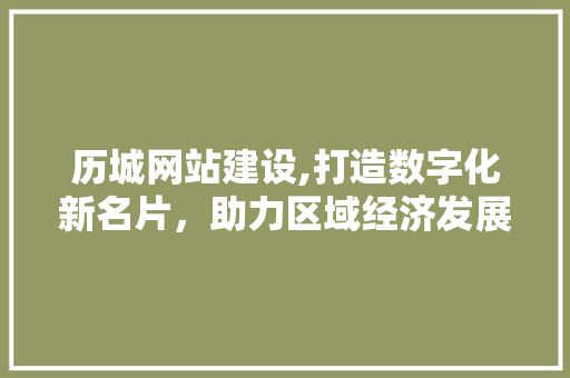 历城网站建设,打造数字化新名片，助力区域经济发展