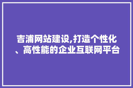 吉浦网站建设,打造个性化、高性能的企业互联网平台