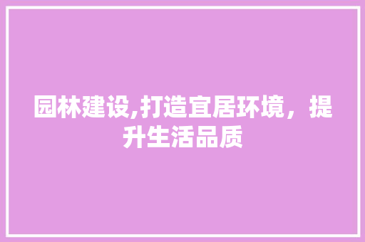 园林建设,打造宜居环境，提升生活品质