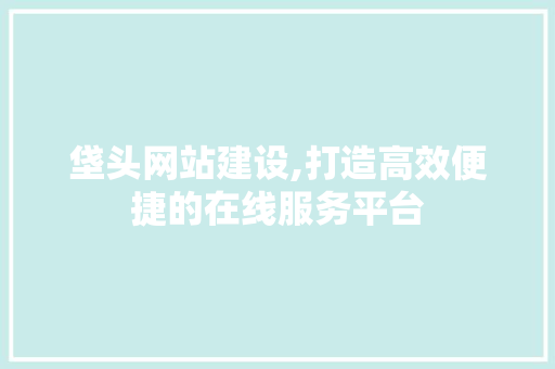 垡头网站建设,打造高效便捷的在线服务平台