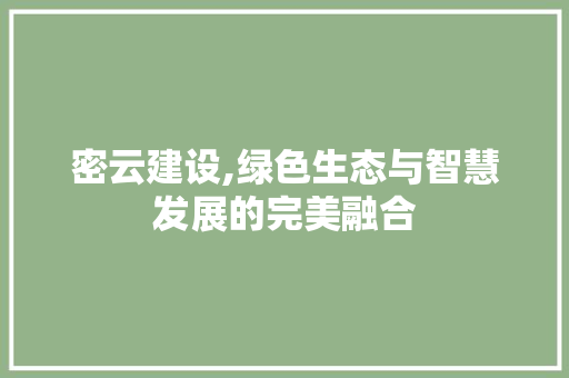 密云建设,绿色生态与智慧发展的完美融合