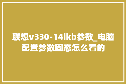 联想v330-14ikb参数_电脑配置参数固态怎么看的