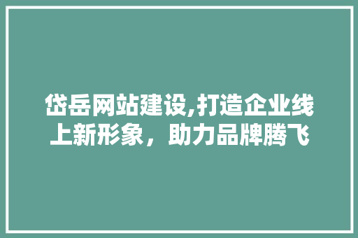 岱岳网站建设,打造企业线上新形象,助力品牌腾飞 岱岳网站建设,打造企业线上新形象,助力品牌腾飞