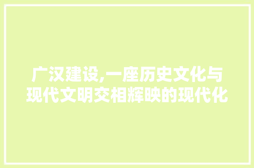 广汉建设,一座历史文化与现代文明交相辉映的现代化城市