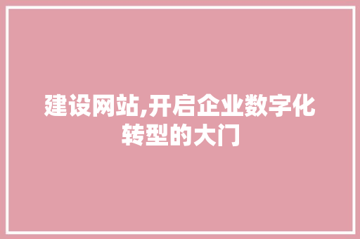 建设网站,开启企业数字化转型的大门