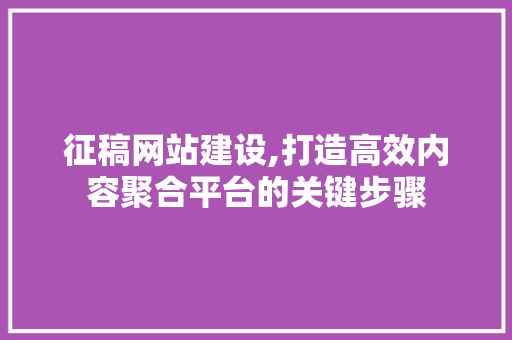 征稿网站建设,打造高效内容聚合平台的关键步骤