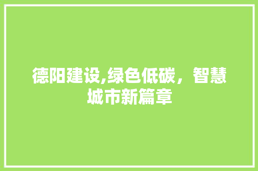 德阳建设,绿色低碳,智慧城市新篇章 德阳建设,绿色低碳,智慧城市新篇章