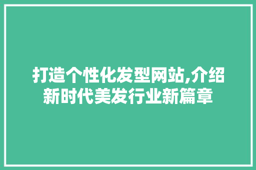打造个性化发型网站,介绍新时代美发行业新篇章