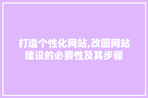打造个性化网站,改图网站建设的必要性及其步骤 打造个性化网站,改图网站建设的必要性及其步骤