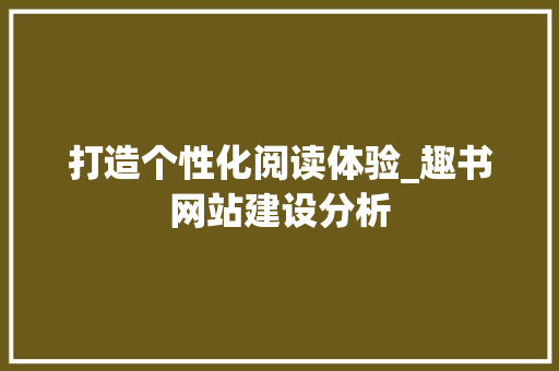 打造个性化阅读体验_趣书网站建设分析 打造个性化阅读体验_趣书网站建设分析