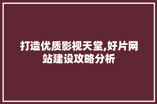 打造优质影视天堂,好片网站建设攻略分析 打造优质影视天堂,好片网站建设攻略分析