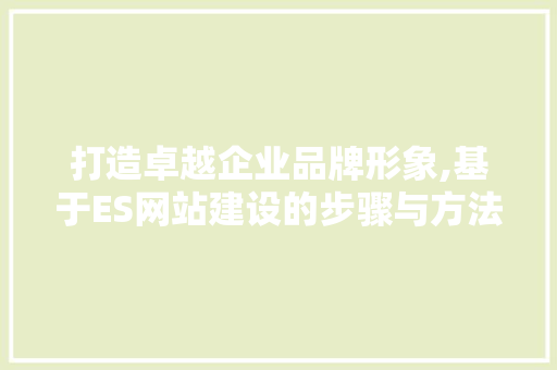 打造卓越企业品牌形象,基于ES网站建设的步骤与方法