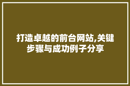 打造卓越的前台网站,关键步骤与成功例子分享 打造卓越的前台网站,关键步骤与成功例子分享