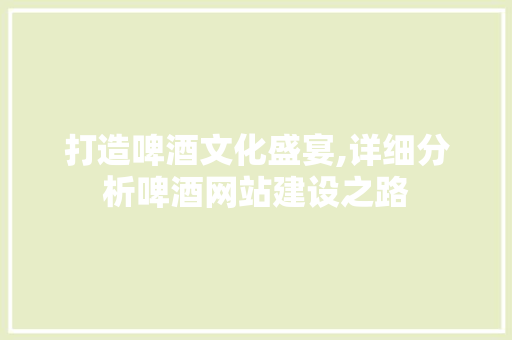 打造啤酒文化盛宴,详细分析啤酒网站建设之路