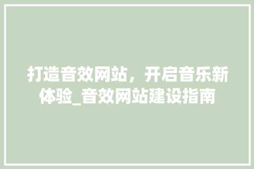 打造音效网站,开启音乐新体验_音效网站建设指南 打造音效网站,开启音乐新体验_音效网站建设指南