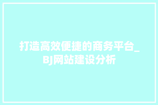 打造高效便捷的商务平台_BJ网站建设分析