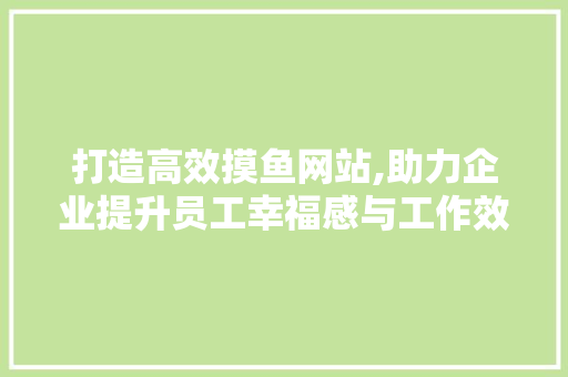 打造高效摸鱼网站,助力企业提升员工幸福感与工作效率