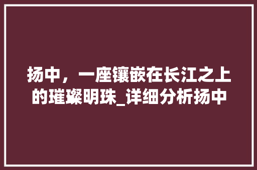 扬中，一座镶嵌在长江之上的璀璨明珠_详细分析扬中网站推广之路