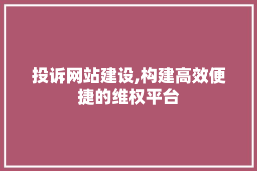 投诉网站建设,构建高效便捷的维权平台