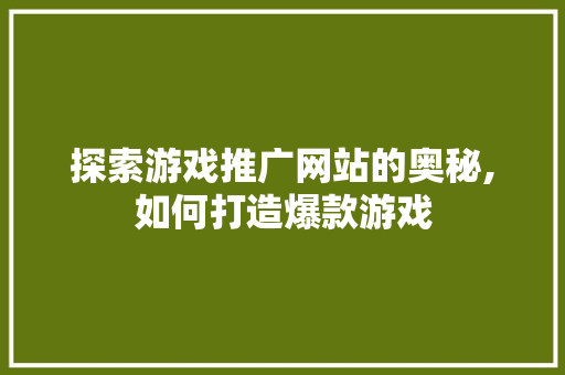 探索游戏推广网站的奥秘,如何打造爆款游戏