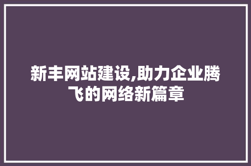 新丰网站建设,助力企业腾飞的网络新篇章