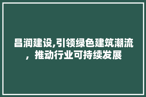 昌润建设,引领绿色建筑潮流，推动行业可持续发展