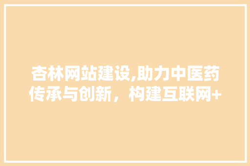 杏林网站建设,助力中医药传承与创新，构建互联网+中医药新生态