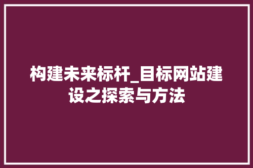 构建未来标杆_目标网站建设之探索与方法