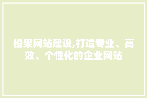 橙果网站建设,打造专业、高效、个性化的企业网站